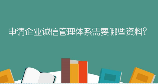 申請企業(yè)誠信管理體系需要哪些資料？