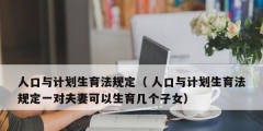 人口與計(jì)劃生育法規(guī)定（ 人口與計(jì)劃生育法規(guī)定一對夫妻可以生育幾個(gè)子女）