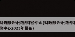 財務部會計資格評價中心(財政部會計資格評價中心2023年報名)