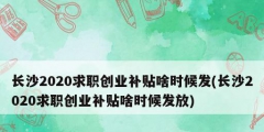 長沙2020求職創(chuàng)業(yè)補貼啥時候發(fā)(長沙2020求職創(chuàng)業(yè)補貼啥時候發(fā)放)