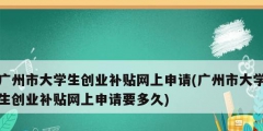 廣州市大學(xué)生創(chuàng)業(yè)補(bǔ)貼網(wǎng)上申請(廣州市大學(xué)生創(chuàng)業(yè)補(bǔ)貼網(wǎng)上申請要多久)