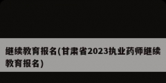 繼續(xù)教育報名(甘肅省2023執(zhí)業(yè)藥師繼續(xù)教育報名)