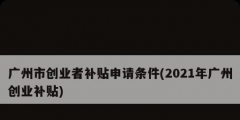 廣州市創(chuàng)業(yè)者補貼申請條件(2021年廣州創(chuàng)業(yè)補貼)