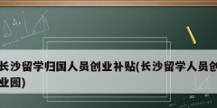 長沙留學(xué)歸國人員創(chuàng)業(yè)補貼(長沙留學(xué)人員創(chuàng)業(yè)園)