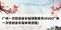 廣州一次性創(chuàng)業(yè)補貼領取條件2020(廣州一次性創(chuàng)業(yè)補貼申請流程)