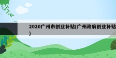 2020廣州市創(chuàng)業(yè)補貼(廣州政府創(chuàng)業(yè)補貼)