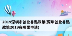 2019深圳市創(chuàng)業(yè)補(bǔ)貼政策(深圳創(chuàng)業(yè)補(bǔ)貼政策2019在哪里申請)