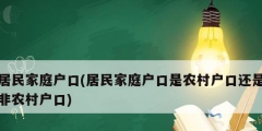 居民家庭戶口(居民家庭戶口是農村戶口還是非農村戶口)