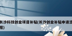 長沙科技創(chuàng)業(yè)項(xiàng)目補(bǔ)貼(長沙創(chuàng)業(yè)補(bǔ)貼申請流程)