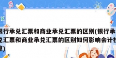 銀行承兌匯票和商業(yè)承兌匯票的區(qū)別(銀行承兌匯票和商業(yè)承兌匯票的區(qū)別如何影響會(huì)計(jì)核算)