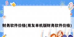 財(cái)務(wù)軟件價(jià)格(用友單機(jī)版財(cái)務(wù)軟件價(jià)格)