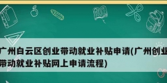 廣州白云區(qū)創(chuàng)業(yè)帶動就業(yè)補貼申請(廣州創(chuàng)業(yè)帶動就業(yè)補貼網(wǎng)上申請流程)