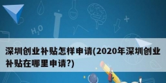 深圳創(chuàng)業(yè)補貼怎樣申請(2020年深圳創(chuàng)業(yè)補貼在哪里申請?)