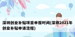 深圳創(chuàng)業(yè)補(bǔ)貼項(xiàng)目申報(bào)時(shí)間(深圳2021年創(chuàng)業(yè)補(bǔ)貼申請(qǐng)流程)