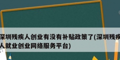 深圳殘疾人創(chuàng)業(yè)有沒(méi)有補(bǔ)貼政策了(深圳殘疾人就業(yè)創(chuàng)業(yè)網(wǎng)絡(luò)服務(wù)平臺(tái))