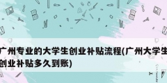 廣州專業(yè)的大學(xué)生創(chuàng)業(yè)補貼流程(廣州大學(xué)生創(chuàng)業(yè)補貼多久到賬)