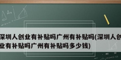 深圳人創(chuàng)業(yè)有補(bǔ)貼嗎廣州有補(bǔ)貼嗎(深圳人創(chuàng)業(yè)有補(bǔ)貼嗎廣州有補(bǔ)貼嗎多少錢)