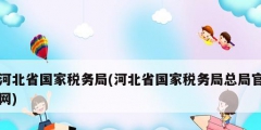 河北省國家稅務(wù)局(河北省國家稅務(wù)局總局官網(wǎng))