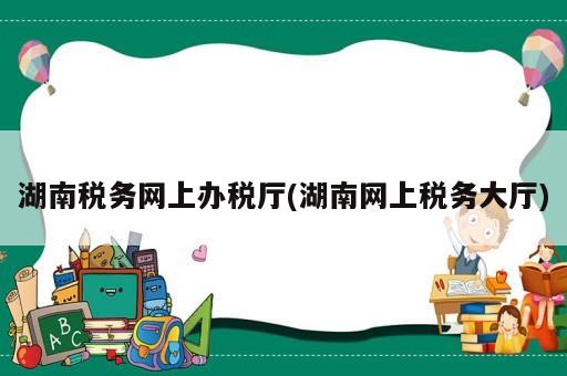 湖南稅務網(wǎng)上辦稅廳(湖南網(wǎng)上稅務大廳)