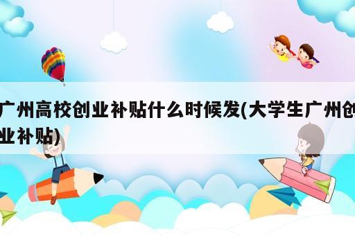 廣州高校創(chuàng)業(yè)補貼什么時候發(fā)(大學生廣州創(chuàng)業(yè)補貼)