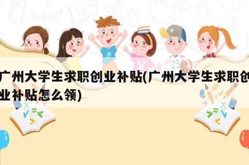 廣州大學生求職創(chuàng)業(yè)補貼(廣州大學生求職創(chuàng)業(yè)補貼怎么領)