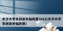 長沙大學生創(chuàng)業(yè)補貼政策2022(長沙大學生創(chuàng)業(yè)補貼政策)