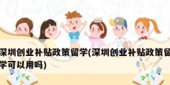 深圳創(chuàng)業(yè)補(bǔ)貼政策留學(xué)(深圳創(chuàng)業(yè)補(bǔ)貼政策留學(xué)可以用嗎)