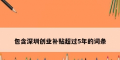 包含深圳創(chuàng)業(yè)補(bǔ)貼超過(guò)5年的詞條