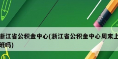 浙江省公積金中心(浙江省公積金中心周末上班嗎)