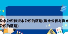 盈余公積和資本公積的區(qū)別(盈余公積與資本公積的區(qū)別)