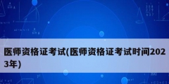 醫(yī)師資格證考試(醫(yī)師資格證考試時(shí)間2023年)