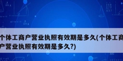 個(gè)體工商戶營(yíng)業(yè)執(zhí)照有效期是多久(個(gè)體工商戶營(yíng)業(yè)執(zhí)照有效期是多久?)